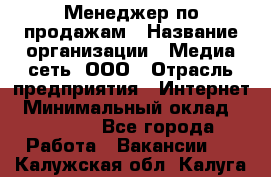 Менеджер по продажам › Название организации ­ Медиа сеть, ООО › Отрасль предприятия ­ Интернет › Минимальный оклад ­ 25 000 - Все города Работа » Вакансии   . Калужская обл.,Калуга г.